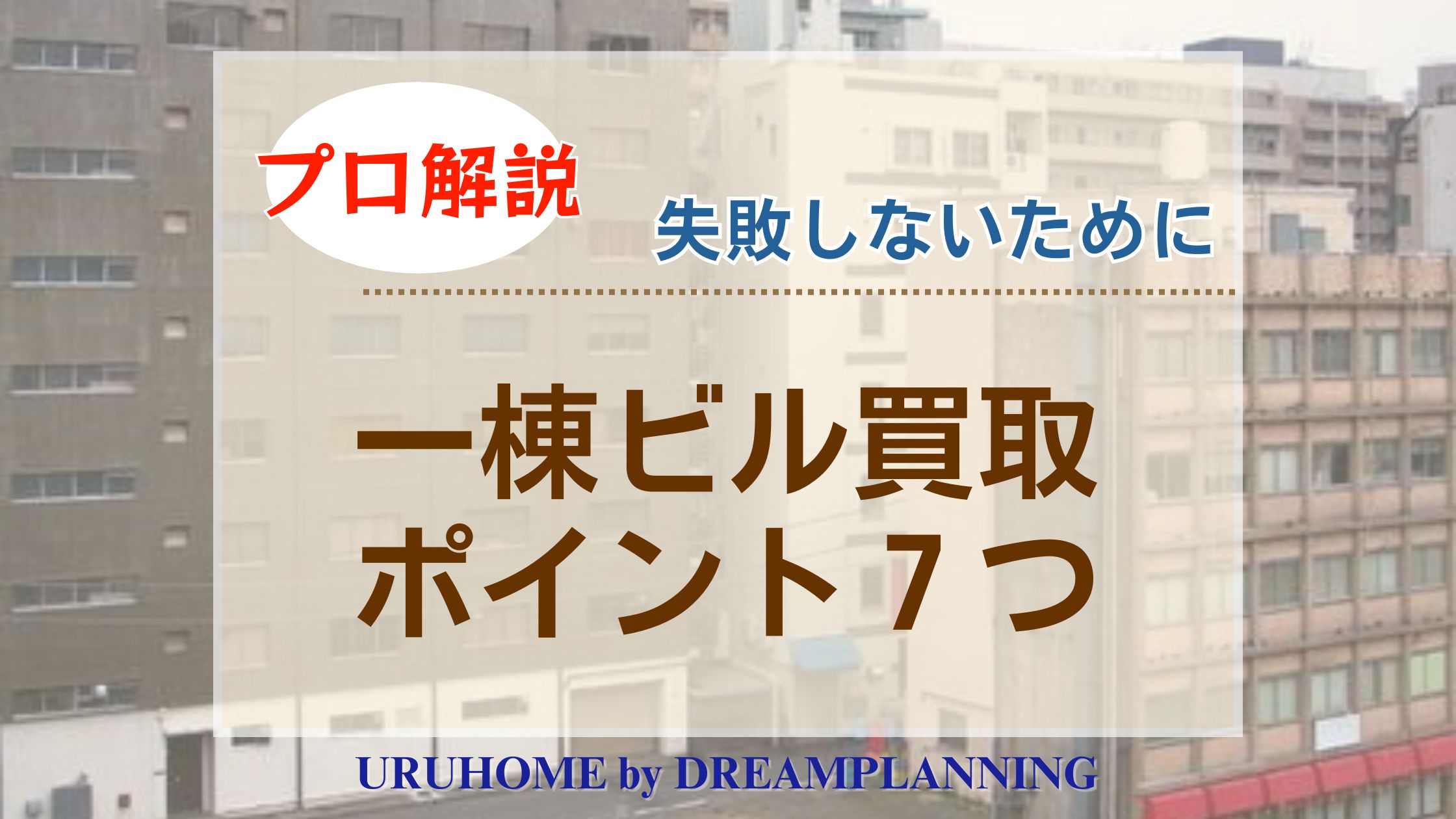 一棟ビルの買取で失敗しない7つのポイントを不動産プロが解説!